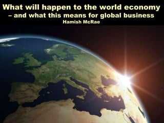 What will happen to the world economy
 – and what this means for global business
                       Hamish McRae




     •   Five great medium-term global shifts and …
     •   … their implications for the world of finance
     •   Three big questions about the future
 