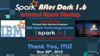 Power of data. Simplicity of design. Speed of innovation.
IBM Spark
 spark.tc
After Dark 1.6
Istanbul Spark Meetup
Chris Fregly
Principal Data Solutions Engineer
We’re Hiring - Only Nice People!
Nov 28th, 2015
 