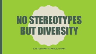 NO STEREOTYPES
BUT DIVERSITY
2018 FEBRUARY ISTANBUL, TURKEY
 
