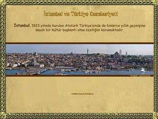 İstanbul ve Türkiye Cumhuriyeti Fotoğraf : www.uncp.edu İstanbul , 1923 yılında kurulan Atatürk Türkiye’sinde de binlerce yıllık geçmişine dayalı bir kültür başkenti olma özelliğini korumaktadır. FUNDA KALAYCIOĞLU 