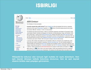 ISBIRLIGI
Wikipedia’da tutkunuz olan konuyla ilgili mutlaka bir sayfa düzenleyin. Hem
açık kaynak dünyaya katkıda bulunmuş olursunuz, hem de açık kaynak
düzenin birlikte nasıl çalıştığını görürsünüz.
Wednesday 14 May 14
 