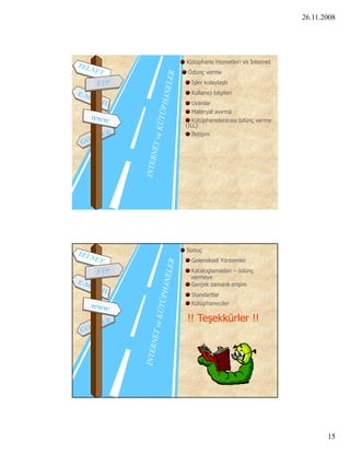 26.11.2008




Kütüphane Hizmetleri ve Internet
Ödünç verme
  İşler kolaylaştı
  Kullanıcı bilgileri
  Uyarılar
   Materyal ayırma
   Kütüphanelerarası ödünç verme
(ILL)
  İletişim




Sonuç
  Geleneksel Yöntemler
 Kataloglamadan – ödünç
 vermeye
 Gerçek zamanlı erişim
  Standartlar
  Kütüphaneciler

!! Teşekkürler !!




                                          15
 