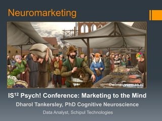 Neuromarketing




                                           ©wimeuverman.nl

IS12 Psych! Conference: Marketing to the Mind
  Dharol Tankersley, PhD Cognitive Neuroscience
           Data Analyst, Schipul Technologies
 