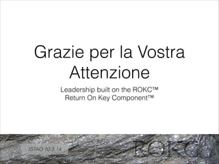 Grazie per la Vostra
Attenzione
Leadership built on the ROKC™
Return On Key Component™
ISTAO 10.3.14
 