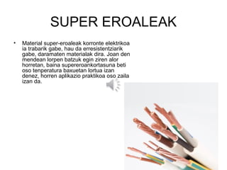 SUPER EROALEAK
•   Material super-eroaleak korronte elektrikoa
    ia trabarik gabe, hau da erresistentziarik
    gabe, da...