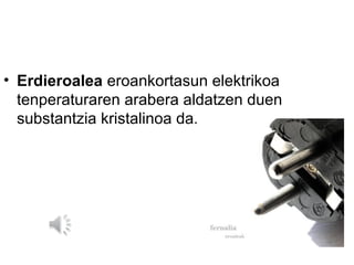 • Erdieroalea eroankortasun elektrikoa
  tenperaturaren arabera aldatzen duen
  substantzia kristalinoa da.
 