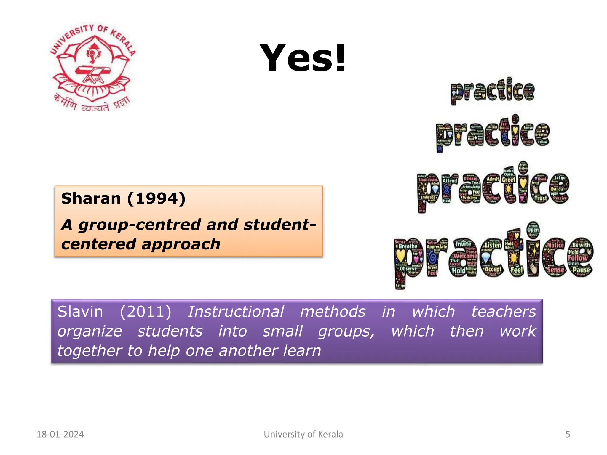 Yes!
18-01-2024 University of Kerala 5
Sharan (1994)
A group-centred and student-
centered approach
Slavin (2011) Instructional methods in which teachers
organize students into small groups, which then work
together to help one another learn
 