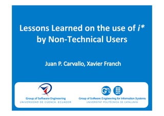 Group of Software Engineering
U N I V E R S I D A D D E C U E N C A , E C U A D O R
Lessons Learned on the use of i*
by Non‐Technical Users
 