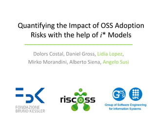Dolors Costal, Daniel Gross, Lidia Lopez,
Mirko Morandini, Alberto Siena, Angelo Susi
Quantifying the Impact of OSS Adoption
Risks with the help of i* Models
 