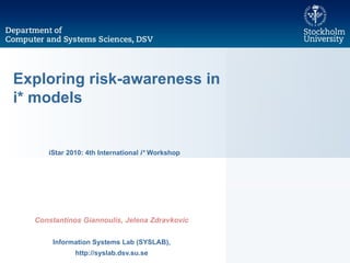 Exploring risk-awareness in i* models Constantinos Giannoulis, Jelena Zdravkovic Information Systems Lab (SYSLAB), http://syslab.dsv.su.se iStar 2010: 4th International  i*  Workshop 