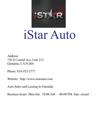 iStarAuto
Address:
730SCentralAve,Unit213
Glendale,CA91204
Phone:818-552-2777
Website:http://www.istarauto.com
AutoSalesandLeasinginGlendaleAutoSalesandLeasinginGlendale
Businesshours:Mon-Sat:10:00AM -06:00PM Sun:closed
 