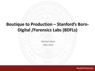 Boutique to Production – Stanford’s Born-
Digital /Forensics Labs (BDFLs)
Michael Olson
IS&T, 2015
 