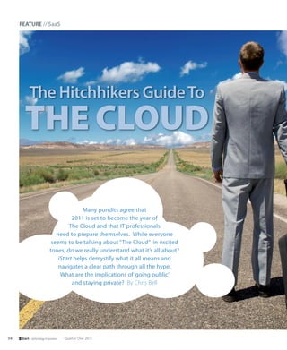 FEATURE // SaaS




           The Hitchhikers Guide To
       THE CLOUD

                                          Many pundits agree that
                                      2011 is set to become the year of
                                     The Cloud and that IT professionals
                               need to prepare themselves. While everyone
                             seems to be talking about “The Cloud” in excited
                            tones, do we really understand what it’s all about?
                                iStart helps demystify what it all means and
                                navigates a clear path through all the hype.
                                 What are the implications of ‘going public’
                                      and staying private? By Chris Bell




54   Start – technology in business   Quarter One 2011
 