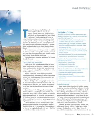 CLOUD COMPUTING




T
          he word “cloud computing” is being indis-
          criminately bandied about. Even the US
          National Institute of Standards and Technology’s
                                                                  DEFINING CLOUD
                                                                  In order for computing to accurately be described as taking
          Information Technology Laboratory (which offers
                                                                  place in the cloud, NIST says it’s essential for it to display each
          a definition of cloud computing that’s about as
                                                                  of the following characteristics:
exclusive as it’s currently possible to get) point outs cloud
                                                                  • on-demand self-service (the provisioning of computing
computing is still evolving and so its meaning will change
                                                                    capabilities without the interaction of the provider)
over time. “Its definitions, use cases, underlying technolo-
                                                                  • broad network access (capabilities are network-available
gies, issues, risks and benefits will be refined in a spirited
                                                                    and can be accessed through thin or thick clients, mobile
debate by the public and private sectors,” runs NIST’s dis-
                                                                    phones, laptops or PDAs)
claimer.
                                                                  • resource pooling (a multi-tenanted model with physical
    To paraphrase, cloud computing is a model for enabling
                                                                    and virtual resources dynamically assigned and reassigned
on-demand access to a shared pool of computing resources,
                                                                    based on demand)
such that can be rapidly provisioned with minimal manage-
                                                                  • rapid elasticity (unlimited, fast up- and downscaling); and
ment effort or service provider interaction.
                                                                    measured service (automatic, metered resource use).
    For most people, it means that applications are accessed
through a browser.                                                In addition, cloud computing should operate according to
                                                                  one of three service models:
The dollars and sense of it                                       • cloud software as a service (SaaS)
     There are two basic cloud payment models: the utility        • cloud platform as a service (PaaS)
model, similar to the way electricity is retailed, where cus-     • or cloud infrastructure as a service (IaaS).
tomers pay for what they use. The other is a subscription
                                                                  It should also be delivered via one of four deployment models:
model where customers pay a flat monthly fee based on the
                                                                  • private cloud (internal, corporate data centres)
number of their users.
                                                                  • community cloud (shared by several organisations)
     If you’re ‘capex-poor’, cloud computing may make
                                                                  • public cloud (cloud providers)
compelling economic sense, especially should you decide to
                                                                  • hybrid cloud (a combination of traditional desktop and
focus on your core competency, which probably isn’t run-
                                                                     online access).
ning and maintaining servers.
                                                                  Source: US National Institute of Standards and Technology IT Laboratory
     Because cloud providers can aggregate many custom-
ers into shared infrastructure they can reduce costs — or
so their standard sales pitch goes. But that isn’t necessar-     Not all are equal
ily the case; especially for customers who select a local            James Maniscalco is senior director, product manage-
provider.                                                        ment cloud computing at Infor, based in Boston, US. Infor
     Aaron Kumove is the Wellington-based managing               currently offers a subscription-based model for its cloud-
director of Horizon Consulting. He’s also a former chief         based offerings. However, he says the market will soon
information officer of New Zealand Post and self-confessed       demand utility pricing. “Given the richness of our cloud
cloud computing sceptic. He warns that while moving to           applications, we welcome a utility pricing model,” he says.
the cloud can help to cut your capital expenditure, depend-      “We believe consumers of software applications understand
ing on your choice of provider, your operating expenditure       that not all software applications are created equal and
might increase.                                                  some will demand higher cost per computing hour than
     “This is where New Zealand cloud providers may be           others, based on the inherent value it delivers.”
at a disadvantage because we’re a small country. A public            Cameron McNaught, executive general manager solu-
cloud provider in the US or Europe has a lot more custom-        tions, Fujitsu Australia and New Zealand, says it began
ers than one serving the local market will have — they’re in     looking at cloud platforms between 12 and 18 months
a lower volume, higher margin business.”                         ago, and it has since deployed a cloud service in some of >


                                                                                   Quarter One 2011                Start – technology in business   55
 