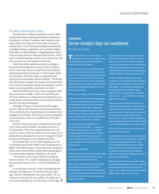 CLOUD COMPUTING




Trouble in the engine room
     You don’t have to think for long before you start delib-
erating about cloud computing’s potential for disruption in
the industry as a whole. Customers must continue to chal-            OPINION
lenge vendors who claim to be cloud-ready, until they’re
satisfied they’re not just buying something cloudwashed by
                                                                     Server vendors’ days are numbered
a rebadged hosting or application service provider. Fujitsu’s        By Renai LeMay
McNaught says cloudwashing is a disappointing side-effect

                                                                     T
of the increased interest in cloud and cloud services. “We’ve             his week I had a conversation with an             In addition, Komatsu has negotiated what it
spent 18 months investing to deliver a true cloud service and             Australian chief information officer which        calls ‘technology refresh windows’ with the
we’re not sure a lot of the market has done that.”                   I considered both profoundly interesting —             telco, where it will meet with Telstra and dis-
     There’s little doubt a global movement to working in            but also extremely disturbing.                         cuss the incoming wave of new technologies,
the cloud would change the economics of the IT industry                                                                     with the aim of ensuring there is a common
                                                                     I was speaking to Komatsu general manager
forever. Even some sceptics concede that if cloud adoption                                                                  understanding about the future development
                                                                     of IT Ian Harvison about his company’s recent
approximated industry predictions it would change employ-                                                                   of Telstra’s platform and the governance of it.
                                                                     decision to stop operating its own datacentre
ment dynamics, with fewer hands-on operational staff
                                                                     and server environment and shift its servers           Harvison said the last thing his company
needed to run and maintain inhouse hardware. “You’ll prob-
                                                                     into an infrastructure as a service offering pro-      would want is to get stuck on old technology
ably still need the strategists, the analysts, the business archi-
                                                                     vided by Telstra. At one point, I asked Harvison       being used by its supplier. And the converse
tects,” Horizon Consulting’s Kumove acknowledges, “but the
                                                                     about the underlying server platform which             also applies — his company wouldn’t want
hands-on operational folk you probably won’t need.”
                                                                     Telstra was operating.                                 things to advance so fast that its applica-
     Smith of MYOB foresees only a kind of migration rather
                                                                                                                            tions wouldn’t be supported by underlying
than an extinction of skills. “I don’t see it eliminating lots       His answer was nothing short of revolutionary.
                                                                                                                            infrastructure — such as Telstra’s virtualisation
of IT jobs. Businesses are still going to need telephones and
                                                                     “We’re not interested in the technology at all         platform, for example.
mobile phones and laptops that access the internet, and they
                                                                     … from our perspectivewe don’t care what
all need servicing and managing.”                                                                                            However, the fact remains, that Komatsu is
                                                                     the hardware is at all,” he said. And the execu-
     McNaught of Fujitsu is also unconvinced by sugges-                                                                     now a concrete example of a major Australian
                                                                     tive went even further. “We’ve negotiated
tions the industry will experience a loss of operational jobs.                                                              end user which does not give a flying $%^&
                                                                     quite robust service level agreements with
“Cloud will finally drive standardisation in an industry that’s                                                             about what server infrastructure is powering
                                                                     Telstra,” he said. “As long as Telstra delivers the
struggled with standards. There’ll be less systems integration                                                              its more than a hundred virtual machines.
                                                                     SLAs, who they partner with, and what they’re
and customisation. We’ll see a simplification of IT skills in                                                               This is a CIO of a major Australian organisation
                                                                     running on, is a Telstra-driven initiative.”
some areas.”                                                                                                                who simply does not buy servers. You’re wasting
     But Infor’s Maniscalco agrees with Kumove that a shift          Shocked, I laughed and pointed out to                  your time calling him, if you’re a server vendor.
to the cloud would foreshadow a shrinking in the size of             Harvison that server vendors — companies
                                                                                                                            And that fact must give any vendor who sells
IT departments. “When the computing resources are con-               like Dell, Sun Microsystems, HP and IBM —
                                                                                                                            into the datacentre pause.
sumed as a service there’s less and less need to employ server       would be appalled at the statement that he
administrators and application experts to manage the install,        had just made. After all, these companies              The reality is that in future, there are going to
patching and testing process for upgrades and fixes.”                have been selling servers in the dozens and            be much fewer discrete datacentres operated
     It’s a mistake, then, to view cloud computing as an all-        even hundreds to companies like Komatsu for            by major Australian organisations. Things
or-nothing business model. While it may be appropriate for           decades now.                                           are consolidating fast. Harvison’s comments
highly commoditised aspects of your operations, prospective                                                                 represent a sharp warning to enterprise IT
                                                                     But Harvison didn’t blink.
cloud converts should think carefully before placing applica-                                                               vendors: You had better start considering
tions that provide competitive advantage in the cloud.               “At the end of the day, their relationship needs       what your strategy is for selling your solutions
     “This industry runs on hype,” Horizon Consulting’s              to be more with the cloud partners, as op-             to large service providers.
Kumove cautions. “It’s a matter of stepping back and apply-          posed to the end customer,” he said.
                                                                                                                            Right now, the list of service providers selling
ing some basic common sense — don’t get blinded by the
                                                                     Now, to some degree Harvison and his team              the sort of infrastructure as a service or private
hype.”
                                                                     will maintain an interest in what kind of              cloud solution which Komatsu is buying is
     In an old Punch cartoon a curate is breakfasting with
                                                                     hardware platform which Telstra is providing.          small — some of the names on the list include
a bishop. The bishop says, "I'm afraid you've got a bad
                                                                     For example, the executive mentioned that he           Telstra, Optus, Fujitsu, CSC and so on.
egg." Afraid of offending him, the curate replies, "Oh, no,
                                                                     had been interested in what storage systems
I assure you that parts of it are excellent." It might pay to
                                                                     Telstra was running.
treat cloud computing the way that curate rated his egg.


                                                                                                                           Quarter One 2011           Start – technology in business   59
 