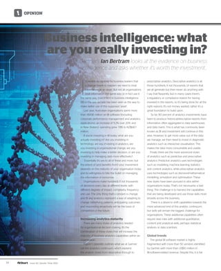 14 Issue 43 | Quarter Three 2013
I
t's widely recognised by business leaders that
a change needs to happen: we need to treat
information as an asset. But not all organisations
treat information the same way or in fact use it
the same way. Investment in business intelligence
(BI) in the last decade has been seen as the way to
make better use of this supposed ‘asset’.
Last year, Australian organisations spent more
than A$436 million on BI software (including
corporate performance management and analytics
applications), an increase of 11.2% over 2011, and
in New Zealand, spending grew 7.8% to NZ$68.7
million.
If you're investing in BI today, what are you
actually investing in? Are you investing in
technology, are you investing in analytics, are
you investing in organisational change, are you
investing to help make a better decision, or are you
investing in managing data more effectively?
Essentially it's yes to all of these and more, but
the extent of (and benefits from) your investment
depends on the maturity of your organisation today
and its willingness to bite the bullet on managing
the information of tomorrow.
Organisations make hundreds if not thousands
of decisions every day at different levels, with
different degrees of impact, complexity, frequency
and use. The only thing that's constant is change,
and BI and analytics represent a way of adapting to
change. Identifying patterns, anticipating outcomes
and responding proactively will be the basis of
competition in the future.
Increasing analytics maturity
There are many styles of analytics needed
for organisational decision making. It's the
combination of these styles that will increase the
maturity of business analytics capabilities within an
organisation.
Figure 1, opposite, outlines what we at Gartner
call the analytics continuum, which explains
the analytic styles from descriptive through to
prescriptive analytics. Descriptive analytics is all
those hundreds, if not thousands, of reports that
we all generate but then never do anything with.
I say that flippantly, but in many cases there's
a regulatory or compliance reason for having
invested in the reports, so it’s being done for all the
right reasons. It’s not money wasted, rather it’s a
great foundation to build upon.
So far, 80 percent of analytics investments have
been to produce historical/descriptive reports from
information often aggregated in data warehouses
and data marts. This is what has commonly been
known as BI and investment will continue in this
area. However, to get more value out of the data
we manage, we then need to invest in diagnostic
analytics such as interactive visualisation. This
makes the data more consumable and usable.
Finally there are the more advanced styles
of analytics such as predictive and prescriptive
analytics. Predictive analytics uses technologies
such as modelling, machine learning statistics
and content analytics, while prescriptive analytics
uses technologies such as decision/mathematical
modelling, simulation and optimisation. These
new styles have been pursued in silos within
organisations today. That’s not necessarily a bad
thing. The challenge is to harness the capabilities
that are being developed and use those skills more
broadly across the business.
There is a desire to shift capabilities towards the
more advanced end of this analytic continuum,
but skills will remain the biggest challenge for
organisations. These additional capabilities often
require new roles with additional quantitative,
content and analytical skills, perhaps statistical
analysts or data scientists.
Global trends
The global BI software market is highly
fragmented with more than 50 vendors identified
by Gartner with more than US$10 million in
BI-software-related revenue. Despite this, it is fair
Business intelligence: what
are you really investing in?
Gartner’s Ian Bertram looks at the evidence on business
intelligence and asks whether it’s worth the investment…
OPINION
 