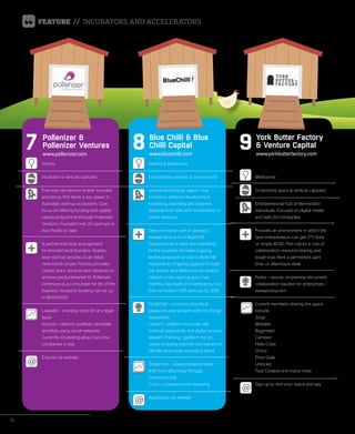 76 Issue 46 | Quarter Two 2014
FEATURE // INCUBATORS AND ACCELERATORS
Sydney
Incubator & venture capitalist
Five-year old venture builder founded
and led by Phil Morle a key player in
Australia’s start-up ecosystem. Core
focus on offering funding and capital-
raising programme through Pollenizer
Ventures. Founded over 20 start-ups in
Asia Pacific to date.
A partnership-style arrangement
for less-technical founders. Applies
‘lean start-up’ process to an initial
nine-month phase. Process provides
capital, team, services and networks to
achieve product/market fit. Pollenizer
continues as a co-founder for life of the
business. Inception funding can be up
to $A100,000.
Lawpath – one-stop shop for any legal
issue
Accruto – delivers qualified candidate
shortlists using social networks
Currently incubating about two new
companies a year.
Enquire via website
7 Pollenizer &
Pollenizer Ventures
www.pollenizer.com
Sydney & Melbourne
Incubator/accelerator & venture fund
Venture technology agency that
combines software development,
marketing, branding and business
development skills with investments in
online start-ups.
Does not invest cash in start-ups;
instead venture fund BlueChilli
Capital invests in tech and marketing
for the business. Provides ongoing
technical support at cost to BlueChilli
investments. Ongoing support through
the Sydney and Melbourne incubators.
Delivers a new start-up every two
months. Has made 23 investments; is on
track to invest in 100 start-ups by 2016.
FoodOrbit – connects local food
producers and growers with city fringe
restaurants
Clutterfi – platform to curate bills,
financial statements and digital receipts
Maestro Training – platform for pro
sports enabling coaches and trainers to
identify and curate emerging talent
Tribalmind – solves problems faster
and more effectively through
crowdsourcing
Cuzin – crowd-sourced shopping
Application via website
8 Blue Chilli & Blue
Chilli Capital
www.bluechilli.com
Melbourne
Co-working space & venture capitalist
Entrepreneurial hub of like-minded
individuals. Focused on digital media
and web 2.0 companies.
Provides an environment in which the
best entrepreneurs can get s**t done
or simply #GSD. The culture is one of
collaboration, resource-sharing and
tough love. Rent a permanent, part-
time, or after-hours desk.
Podzy – secure, on-premise document
collaboration solution for enterprises –
www.podzy.com
Current members sharing the space
include:
Zoop
Writable
Bugcrowd
Campee
Hello Code
Omny
Price Geek
Unlockd,
Tout Creative and many more.
Sign up to rent your space and pay
9 York Butter Factory
& Venture Capital
www.yorkbutterfactory.com
 