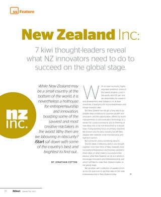 Feature




     New Zealand Inc:
             7 kiwi thought-leaders reveal
           what NZ innovators need to do to
             succeed on the global stage.


                                                      W
                       While New Zealand may                                  ith an open economy, highly
                                                                              educated workforce, some of
                       be a small country at the                              the lowest property costs in

                       bottom of the world, it is                             the pacific and 100 per cent
                                                                              tax deductibility for research
                       nevertheless a hothouse        and development, New Zealand is, or at least
                                                      should be, a Shangri-La for local entrepreneurs and
                            for entrepreneurship      foreign investors alike.

                                  and innovation,        But New Zealand has still got a long way to go.
                                                      Despite ideal conditions for business growth and
                           boasting some of the       innovation, and the opportunities offered by recent
                                                      improvements in communication technology, as a
                               savviest and most      whole, the country’s economy, and its fostering of

                            creative risk-takers in   new ideas, has, so far, not blossomed as it should
                                                      have. A long-standing focus on primary industries
                        the world. Why then are       like tourism and the dairy industry has left New
                                                      Zealand with relatively small manufacturing and
                     we labouring in obscurity?       high-tech sectors.

                     iStart sat down with some           But someone’s doing something about it.
                                                         The ICE Ideas Conference held in July brought
                       of the country’s best and      together more than thirty of New Zealand’s most
                                                      successful entrepreneurs and business people to
                           brightest to find out...   share ideas on what makes a successful entre-
                                                      preneur, what New Zealand can do as a whole to
                                                      encourage innovation and entrepreneurship, and
                                By JONATHAN COTTON    what it will take to make New Zealand matter on
                                                      the global stage.
                                                         We sat down with a selection of speakers from
                                                      across the spectrum to get their take on the state
                                                      entrepreneurship in New Zealand today.                   ››




32    Quarter Four 2011
 