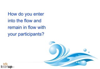 How do you enter
into the flow and
remain in flow with
your participants?




                      18
 