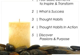 1 | Four Basic Elements
    to Inspire & Transform

2 | What is Success

3 | Thought Habits

4 | Thought Habits In Action

5 | Discover
    Passions & Purpose
 