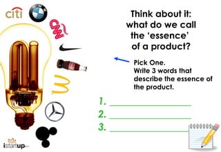 Think about it:
     what do we call
      the ‘essence’
      of a product?
       Pick One.
       Write 3 words that
       describe the essence of
       the product.

1. ________________
2. ________________
3. ________________
 