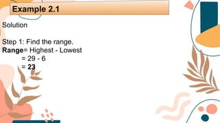 Solution
Step 1: Find the range.
Range= Highest - Lowest
= 29 - 6
= 23
Example 2.1
 