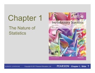 Copyright © 2017 Pearson Education, Ltd. Chapter 1, Slide 1
Chapter 1
The Nature of
Statistics
Copyright © 2017 Pearson Education, Ltd. Chapter 1, Slide 1
 