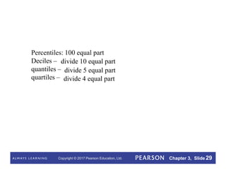 Copyright © 2017 Pearson Education, Ltd. Chapter 3, Slide 29
Percentiles: 100 equal part
Deciles –
quantiles –
quartiles –
divide 10 equal part
divide 5 equal part
divide 4 equal part
 