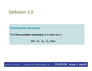 Copyright © 2017 Pearson Education, Ltd. Chapter 3, Slide 33
Definition 3.9
Five-Number Summary
The five-number summary of a data set is
Min, Q1, Q2, Q3, Max.
 