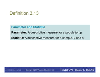 Copyright © 2017 Pearson Education, Ltd. Chapter 3, Slide 45
Definition 3.13
Parameter and Statistic
Parameter: A descriptive measure for a population.µ
Statistic: A descriptive measure for a sample. x and s
 