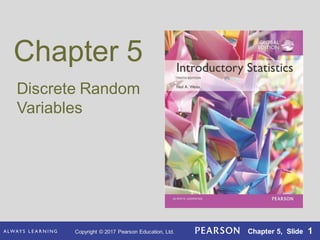 Copyright © 2017 Pearson Education, Ltd. Chapter 5, Slide 1
Chapter 5
Discrete Random
Variables
Copyright © 2017 Pearson Education, Ltd. Chapter 5, Slide 1
 