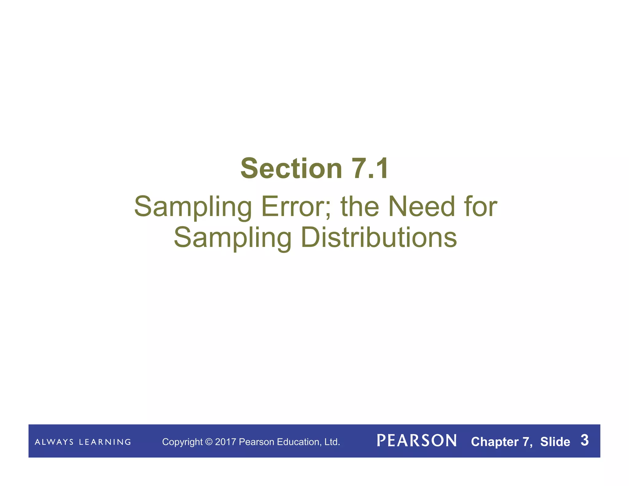 Copyright © 2017 Pearson Education, Ltd. Chapter 7, Slide 3
Section 7.1
Sampling Error; the Need for
Sampling Distributions
 