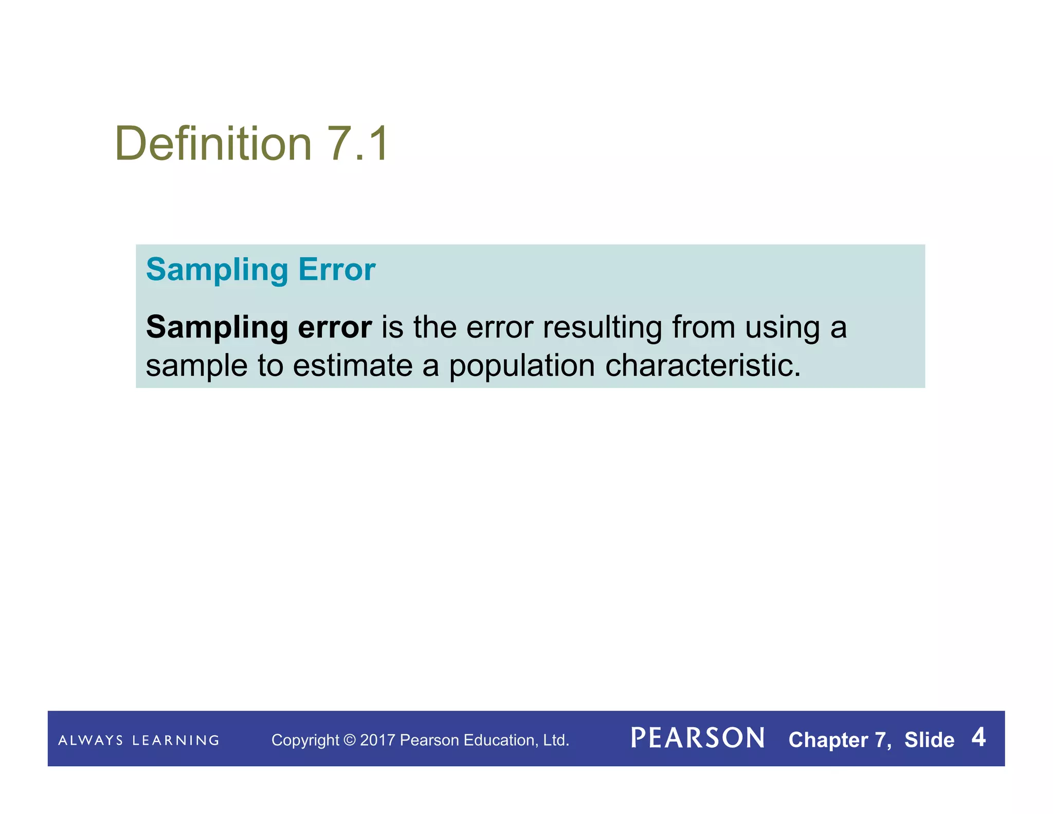 Copyright © 2017 Pearson Education, Ltd. Chapter 7, Slide 4
Definition 7.1
Sampling Error
Sampling error is the error resulting from using a
sample to estimate a population characteristic.
 