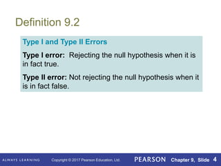 Copyright © 2017 Pearson Education, Ltd. Chapter 9, Slide 4
Definition 9.2
Type I and Type II Errors
Type I error: Rejecting the null hypothesis when it is
in fact true.
Type II error: Not rejecting the null hypothesis when it
is in fact false.
 