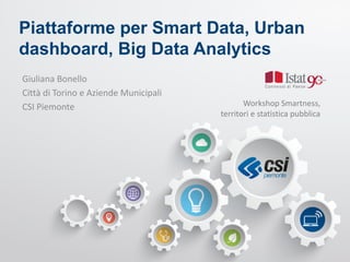 Piattaforme per Smart Data, Urban
dashboard, Big Data Analytics
Giuliana Bonello
Città di Torino e Aziende Municipali
CSI Piemonte Workshop Smartness,
territori e statistica pubblica
 