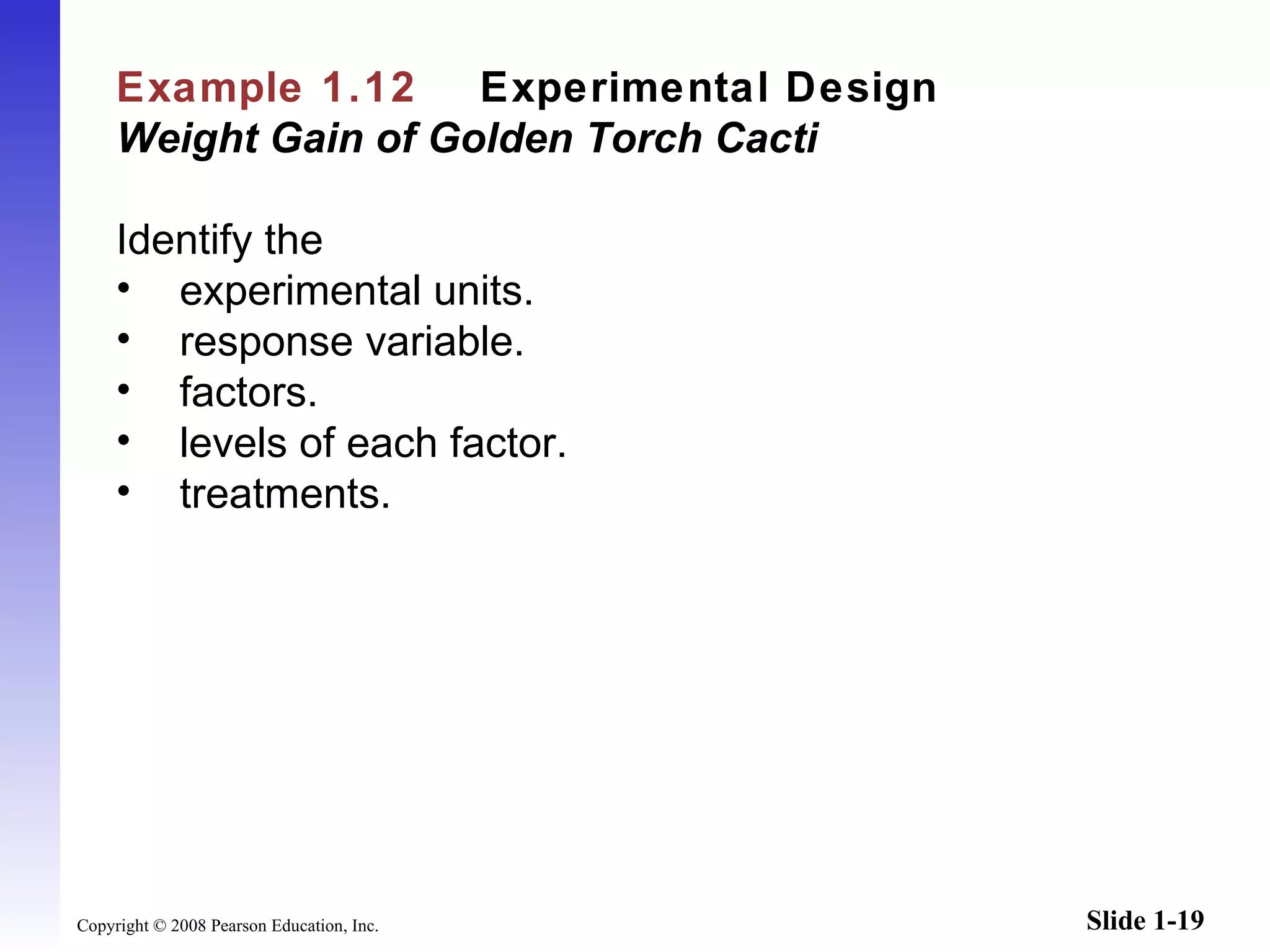 Example 1.12   Experimental Design   Weight Gain of Golden Torch Cacti Identify the experimental units. response variable. factors. levels of each factor. treatments. 