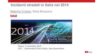 Roma, 3 novembre 2015
ACI - Automobile Club d’Italia Sala Assemblea
Incidenti stradali in Italia nel 2014
Roberta Crialesi, Silvia Bruzzone
Istat
4
 