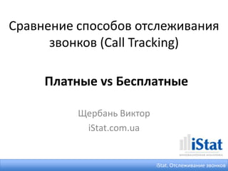 Сравнение способов отслеживания
      звонков (Call Tracking)

     Платные vs Бесплатные

          Щербань Виктор
           iStat.com.ua


                           iStat. Отслеживание звонков
 