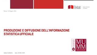 PRODUZIONE E DIFFUSIONE DELL’INFORMAZIONE
STATISTICAUFFICIALE
Valeria de Martino Istat | DCSW | SWA
Roma, 13 Giugno 2022
 