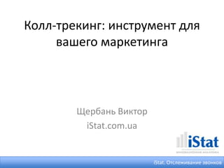 Колл-трекинг: инструмент для
вашего маркетинга
Щербань Виктор
iStat.com.ua
iStat. Отслеживание звонков
 
