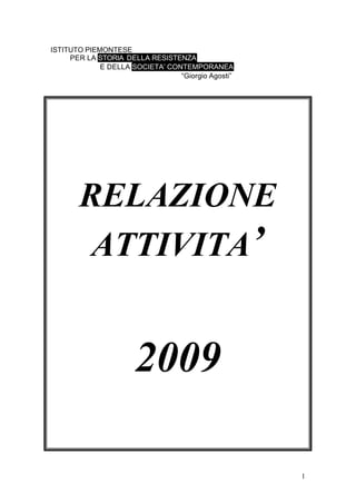 1
ISTITUTO PIEMONTESE
PER LA STORIA DELLA RESISTENZA
E DELLA SOCIETA’ CONTEMPORANEA
“Giorgio Agosti”
RELAZIONE
ATTIVITA’
2009
 