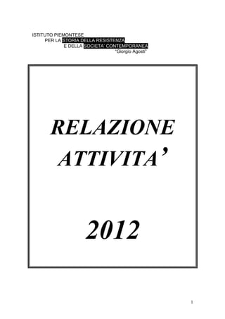 ISTITUTO PIEMONTESE
PER LA STORIA DELLA RESISTENZA
E DELLA SOCIETA’ CONTEMPORANEA
“Giorgio Agosti”
RELAZIONE
ATTIVITA’
2012
1
 