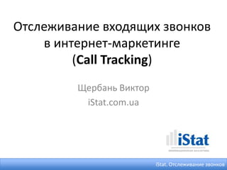 Отслеживание входящих звонков
    в интернет-маркетинге
         (Call Tracking)
         Щербань Виктор
          iStat.c...