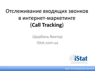Отслеживание входящих звонков
    в интернет-маркетинге
         (Call Tracking)
         Щербань Виктор
          iStat.com.ua




                          iStat. Отслеживание звонков
 