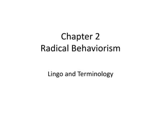 Chapter 2
Radical Behaviorism
Lingo and Terminology
 
