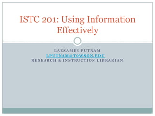 ISTC 201: Using Information
        Effectively

          LAKSAMEE PUTNAM
       LPUTNAM@TOWSON.EDU
  RESEARCH & INSTRUCTION LIBRARIAN
 