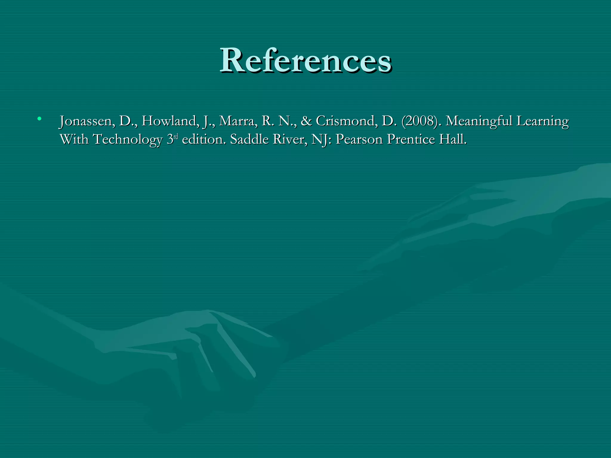 ReferencesReferences
• Jonassen, D., Howland, J., Marra, R. N., & Crismond, D. (2008). Meaningful LearningJonassen, D., Howland, J., Marra, R. N., & Crismond, D. (2008). Meaningful Learning
With Technology 3With Technology 3rdrd
edition. Saddle River, NJ: Pearson Prentice Hall.edition. Saddle River, NJ: Pearson Prentice Hall.
 