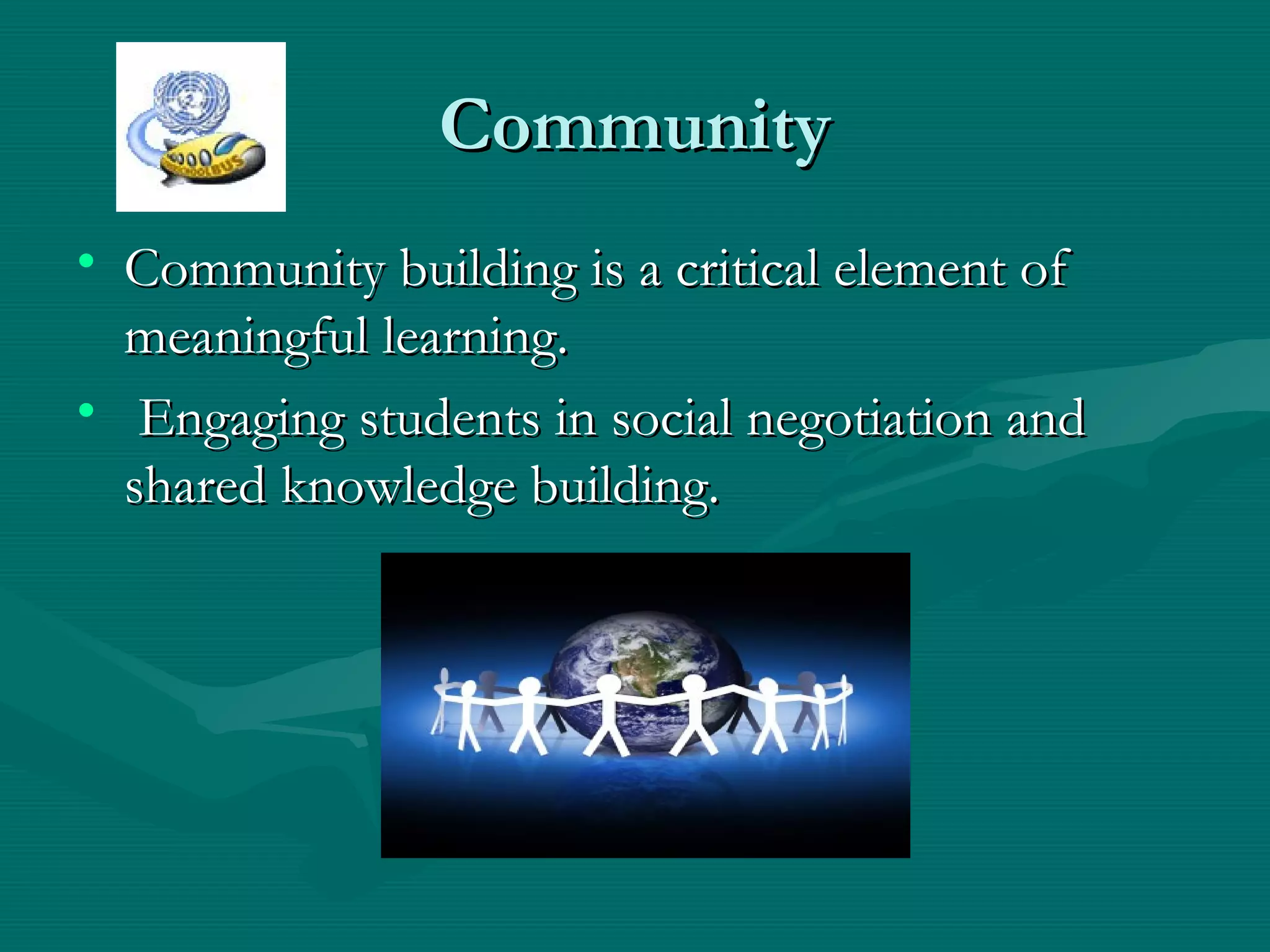 CommunityCommunity
• Community building is a critical element ofCommunity building is a critical element of
meaningful learning.meaningful learning.
• Engaging students in social negotiation andEngaging students in social negotiation and
shared knowledge building.shared knowledge building.
 