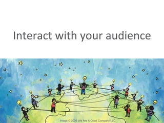 Interact with your audience Image © 2009 We Are A Good Company LLC 