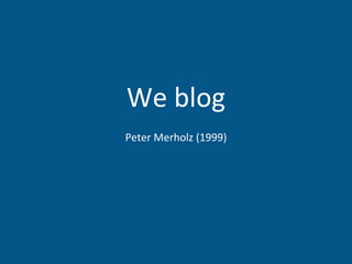We blog Peter Merholz (1999) 